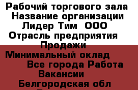 Рабочий торгового зала › Название организации ­ Лидер Тим, ООО › Отрасль предприятия ­ Продажи › Минимальный оклад ­ 14 000 - Все города Работа » Вакансии   . Белгородская обл.,Белгород г.